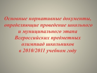 Основные нормативные документы, определяющие проведение школьного и муниципального этапа Всероссийских предметных  олимпиад школьников в 2010/2011 учебном году