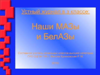 Устный журнал в з классе:

Наши МАЗы 
и БелАЗы

Составила учитель начальных классов высшей категории ГУО СШ № 145 г. Минска Куликовская Р. М.

2010г.