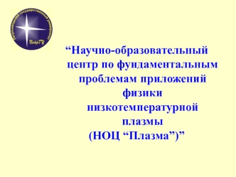 “Научно-образовательный центр по фундаментальным проблемам приложений физики низкотемпературной плазмы 
(НОЦ “Плазма”)”