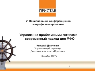 16 ноября 2007 г. Николай Димченко Управляющий директор Долговое агентство Пристав Управление проблемными активами – современный подход для МФО VI Национальная.