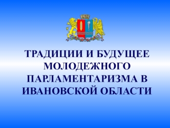 ТРАДИЦИИ И БУДУЩЕЕ МОЛОДЕЖНОГО  ПАРЛАМЕНТАРИЗМА В ИВАНОВСКОЙ ОБЛАСТИ