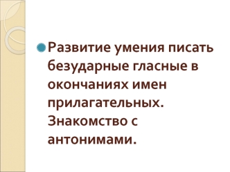 Развитие умения писать безударные гласные в окончаниях имен прилагательных. Знакомство с    антонимами.