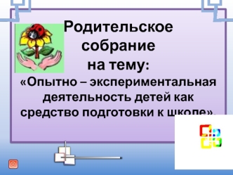 Родительское собрание на тему: Опытно – экспериментальная деятельность детей как средство подготовки к школе.