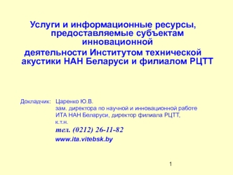 Услуги и информационные ресурсы, предоставляемые субъектам инновационной
деятельности Институтом технической акустики НАН Беларуси и филиалом РЦТТ

      



        Докладчик:   Царенко Ю.В. 
                            зам. директора по научной и иннова