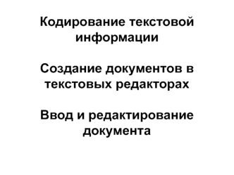 Кодирование текстовой информации

Создание документов в текстовых редакторах

Ввод и редактирование документа