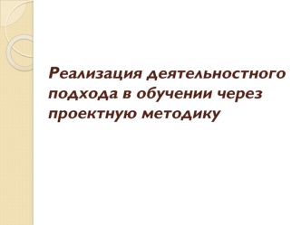 Реализация деятельностного подхода в обучении через проектную методику