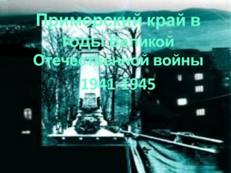 Приморский край в годы Великой Отечественной войны 
1941-1945