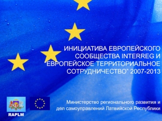 ИНИЦИАТИВА ЕВРОПЕЙСКОГО СООБЩЕСТВА INTERREG И  “EВРОПЕЙСКОЕ ТЕРРИТОРИАЛЬНОЕ СОТРУДНИЧЕСТВО” 2007-2013 Mинистерство регионального развития и  дел самоуправлений Латвийской Республики