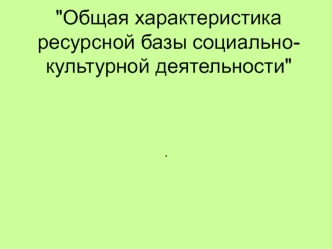 Общая характеристика ресурсной базы социально-культурной деятельности