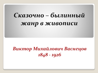 Сказочно-былинный жанр в живописи. Виктор Михайлович Васнецов 1848 - 1926