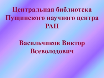 Центральная библиотека Пущинского научного центра РАНВасильчиков Виктор Всеволодович