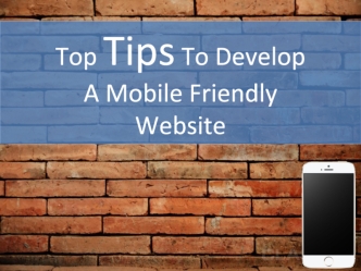 Top Tips To Develop 
A Mobile Friendly 
Website