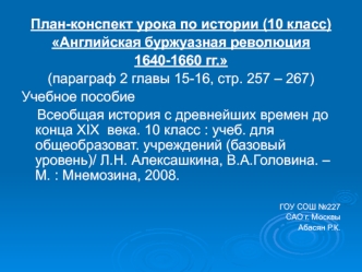 План-конспект урока по истории (10 класс)
Английская буржуазная революция 
1640-1660 гг.
(параграф 2 главы 15-16, стр. 257 – 267)
Учебное пособие
    Всеобщая история с древнейших времен до конца XIX  века. 10 класс : учеб. для общеобразоват. учреждений (