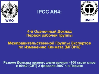 IPCC AR4:



4-й Оценочный Доклад 
Первой рабочей группы

Межправительственной Группы Экспертов 
по Изменению Климата (МГЭИК)



Резюме Доклада принято делегациями >100 стран мира
в 00:40 (СЕТ) 2 февраля 2007 г. в Париже