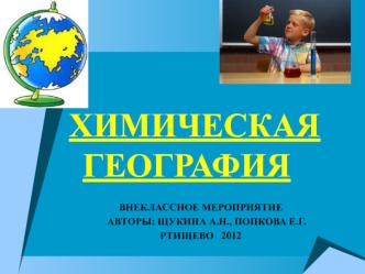 ХИМИЧЕСКАЯ ГЕОГРАФИЯ

ВНЕКЛАССНОЕ МЕРОПРИЯТИЕ
               АВТОРЫ: ЩУКИНА А.Н., ПОПКОВА Е.Г.
РТИЩЕВО   2012