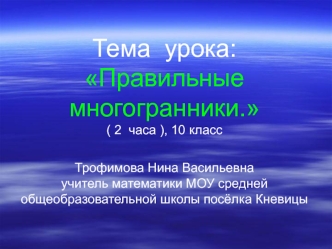 Тема  урока:  Правильные многогранники. ( 2  часа ), 10 классТрофимова Нина Васильевнаучитель математики МОУ средней общеобразовательной школы посёлка Кневицы