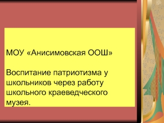 МОУ Анисимовская ООШВоспитание патриотизма у школьников через работу школьного краеведческого музея.