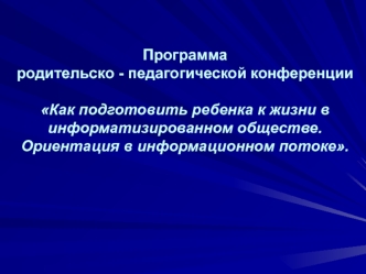 Программародительско - педагогической конференцииКак подготовить ребенка к жизни в информатизированном обществе. Ориентация в информационном потоке.