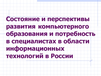 Состояние и перспективы развития	 компьютерного образования и потребность в специалистах в области информационных технологий в России