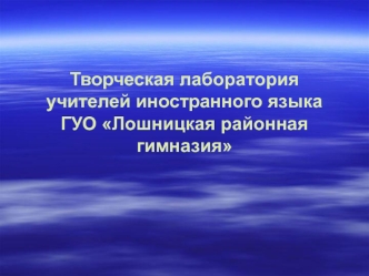 Творческая лаборатория учителей иностранного языка ГУО Лошницкая районная гимназия