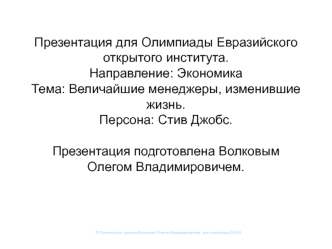 Презентация для Олимпиады Евразийского открытого института.Направление: ЭкономикаТема: Величайшие менеджеры, изменившие жизнь.Персона: Стив Джобс.Презентация подготовлена Волковым Олегом Владимировичем.