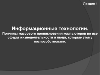 Информационные технологии.
Причины массового проникновения компьютеров во все сферы жизнедеятельности и люди, которые этому поспособствовали.