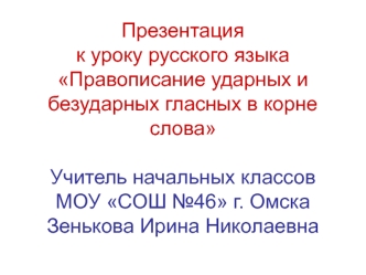 Презентация к уроку русского языкаПравописание ударных и безударных гласных в корне словаУчитель начальных классов МОУ СОШ №46 г. ОмскаЗенькова Ирина Николаевна