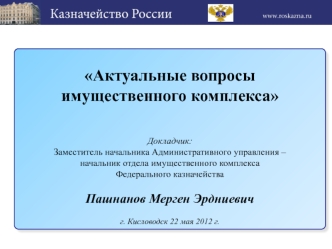 Актуальные вопросы 
имущественного комплекса


Докладчик:
Заместитель начальника Административного управления –
начальник отдела имущественного комплекса
Федерального казначейства 

Пашнанов Мерген Эрдниевич 

г. Кисловодск 22 мая 2012 г.