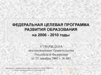 ФЕДЕРАЛЬНАЯ ЦЕЛЕВАЯ ПРОГРАММА РАЗВИТИЯ ОБРАЗОВАНИЯ на 2006 - 2010 годы Презентация разработана на кафедре управления ОУ НИПКиПРО. Авторы: Каменщикова Л.А.,