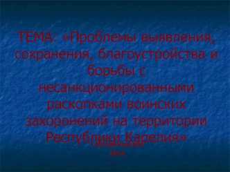 ТЕМА: Проблемы выявления, сохранения, благоустройства и борьбы с несанкционированными раскопками воинских захоронений на территории Республики Карелия