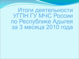 Итоги деятельности УГПН ГУ МЧС России по Республике Адыгея за 3 месяца 2010 года