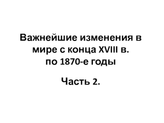 Важнейшие изменения в мире с конца XVIII века по 1870-е годы. Часть 2