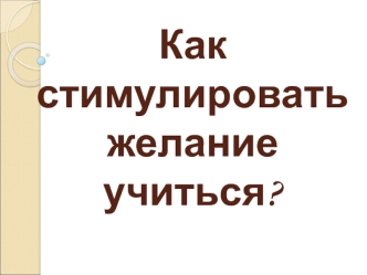 Как стимулировать желание учиться?