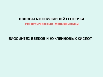 Основы молекулярной генетики. Генетические механизмы. Биосинтез белков и нуклеиновых кислот. (Лекция 3)