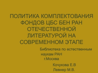 ПОЛИТИКА КОМПЛЕКТОВАНИЯ ФОНДОВ ЦБС БЕН РАН ОТЕЧЕСТВЕННОЙ ЛИТЕРАТУРОЙ НА СОВРЕМЕННОМ ЭТАПЕ                    Библиотека по естественным наукам РАНг.Москва                 Кочукова Е.В                        Левнер М.В.