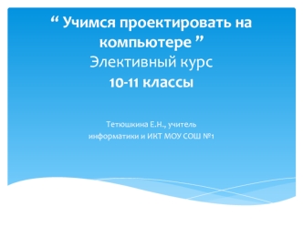 “ Учимся проектировать на компьютере ” Элективный курс10-11 классы