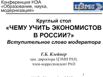 Круглый стол 
ЧЕМУ УЧИТЬ ЭКОНОМИСТОВ В РОССИИ?
Вступительное слово модератора

Г.Б. Клейнер
зам. директора ЦЭМИ РАН, 
член-корреспондент РАН


МШЭ, 21 декабря 2010 г.