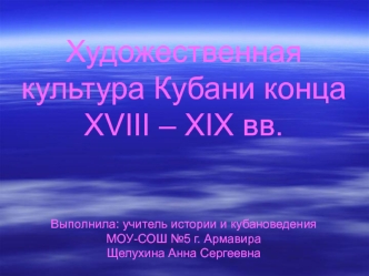 Художественная культура Кубани конца XVIII – XIX вв.Выполнила: учитель истории и кубановедения МОУ-СОШ №5 г. АрмавираЩелухина Анна Сергеевна