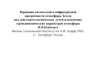 Вариации оптической и инфракрасной 
прозрачности атмосферы Земли 
под действием космических лучей и изменение термодинамических параметров атмосферы 
И.В.Кудрявцев
Физико-Технический Институт им А.Ф. Иоффе РАН,
С.- Петербург, Россия