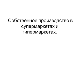 Собственное производство в супермаркетах и гипермаркетах.