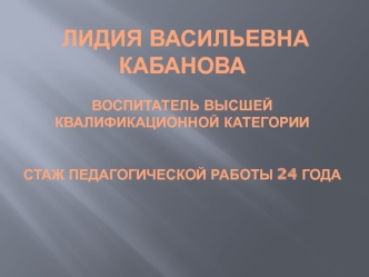 Лидия Васильевна Кабанова воспитатель высшей квалификационной категориистаж педагогической работы 24 года