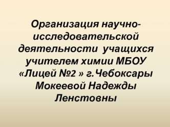 Организация научно-исследовательской деятельности  учащихся учителем химии МБОУ Лицей №2  г.Чебоксары Мокеевой Надежды Ленстовны