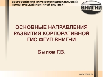 ОСНОВНЫЕ НАПРАВЛЕНИЯ РАЗВИТИЯ КОРПОРАТИВНОЙ ГИС ФГУП ВНИГНИБылов Г.В.