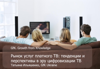 GfK. Growth from Knowledge

Рынок услуг платного ТВ: тенденции и перспективы в эру цифровизации ТВ 
Татьяна Ильяшенко, GfK Ukraine