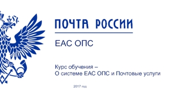 ЕАС ОПС. Курс обучения – О системе ЕАС ОПС и Почтовые услуги 2017 год