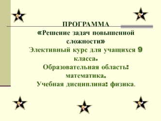 ПРОГРАММА
Решение задач повышенной сложности
Элективный курс для учащихся 9 класса.
Образовательная область: математика.
Учебная дисциплина: физика.