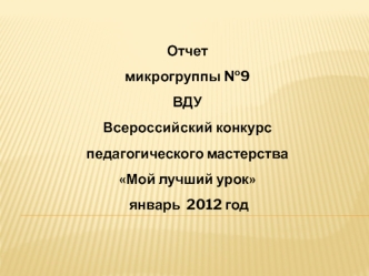 Отчет 
микрогруппы №9 
ВДУ 
Всероссийский конкурс  педагогического мастерства
Мой лучший урок 
 январь  2012 год