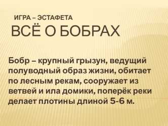 Бобр – крупный грызун, ведущий полуводный образ жизни, обитает по лесным рекам, сооружает из ветвей и ила домики, поперёк реки делает плотины длиной 5-6 м.