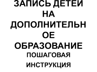 ЗАПИСЬ ДЕТЕЙ НА ДОПОЛНИТЕЛЬНОЕ ОБРАЗОВАНИЕПОШАГОВАЯ ИНСТРУКЦИЯ