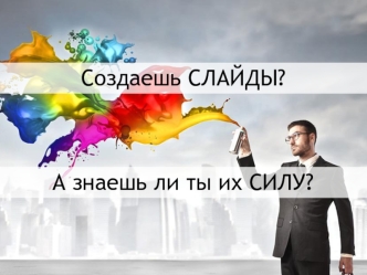 Создаешь слайды? а знаешь ли ты их силу